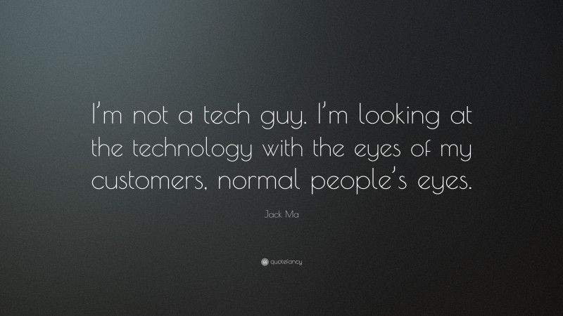 Jack Ma Quote: “I’m not a tech guy. I’m looking at the technology with the eyes of my customers, normal people’s eyes.”
