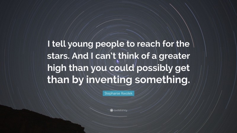 Stephanie Kwolek Quote: “I tell young people to reach for the stars. And I can’t think of a greater high than you could possibly get than by inventing something.”