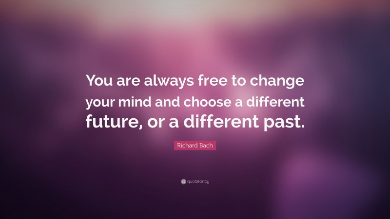 Richard Bach Quote: “You are always free to change your mind and choose a different future, or a different past.”