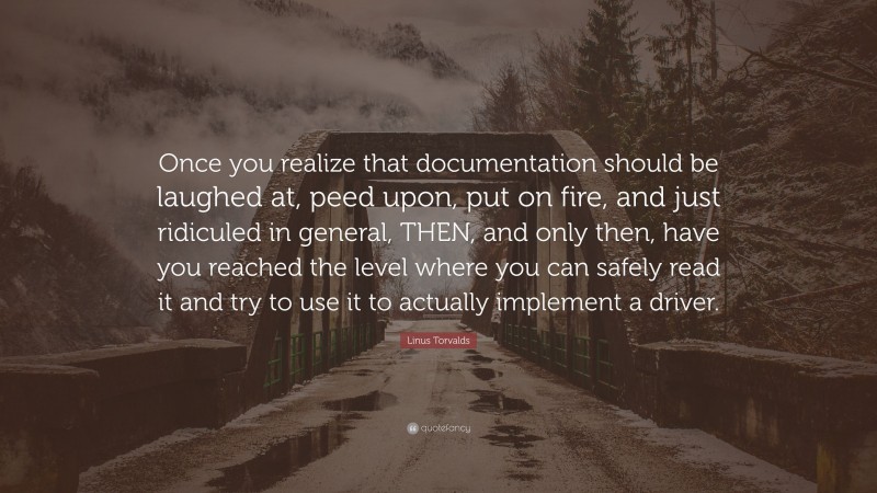 Linus Torvalds Quote: “Once you realize that documentation should be laughed at, peed upon, put on fire, and just ridiculed in general, THEN, and only then, have you reached the level where you can safely read it and try to use it to actually implement a driver.”
