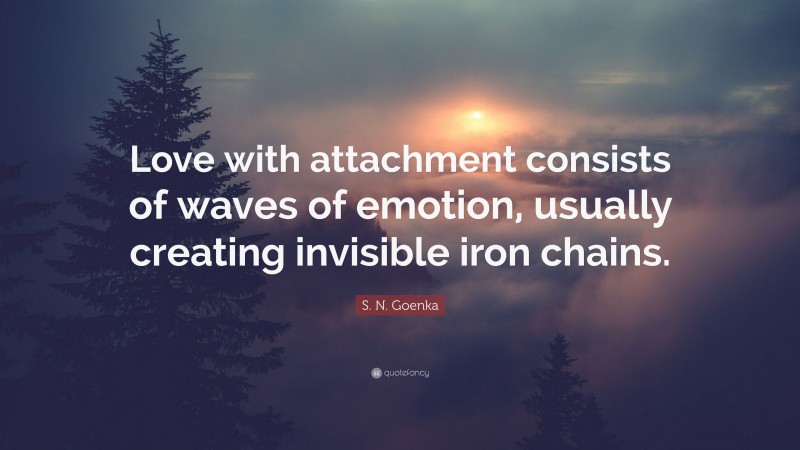 S. N. Goenka Quote: “Love with attachment consists of waves of emotion, usually creating invisible iron chains.”