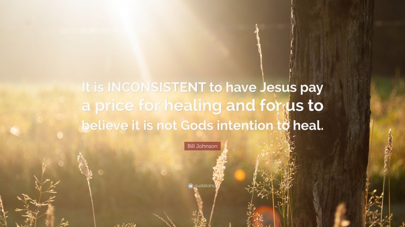 Bill Johnson Quote: “It is INCONSISTENT to have Jesus pay a price for healing and for us to believe it is not Gods intention to heal.”