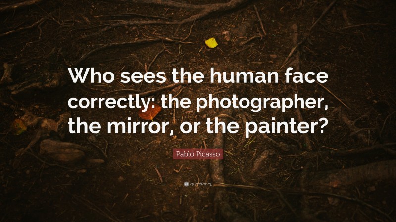 Pablo Picasso Quote: “Who sees the human face correctly: the photographer, the mirror, or the painter?”