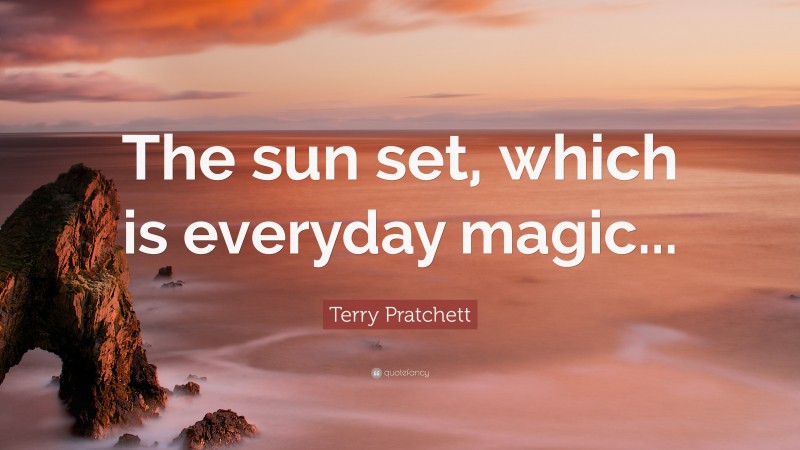 Terry Pratchett Quote: “The sun set, which is everyday magic...”