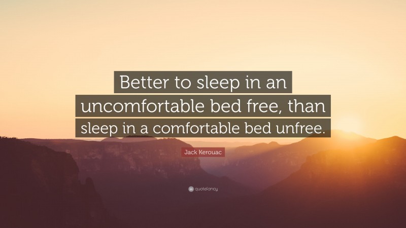 Jack Kerouac Quote: “Better to sleep in an uncomfortable bed free, than sleep in a comfortable bed unfree.”