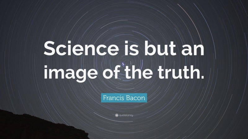 Francis Bacon Quote: “Science is but an image of the truth.”