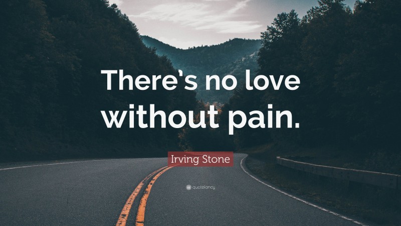 Irving Stone Quote: “There’s no love without pain.”
