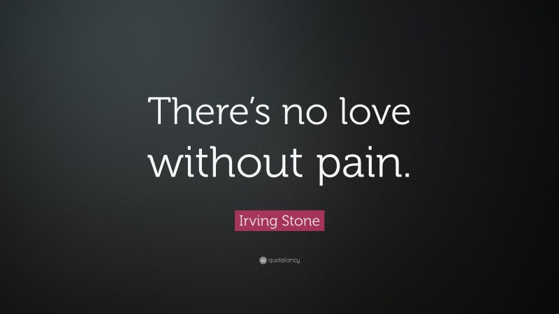 Irving Stone Quote: “There’s no love without pain.”