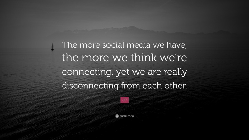 JR Quote: “The more social media we have, the more we think we’re connecting, yet we are really disconnecting from each other.”