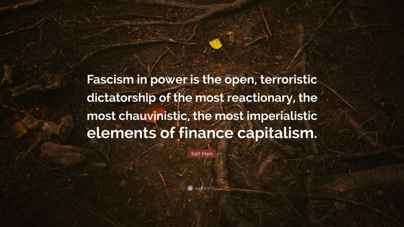 Karl Marx Quote: “Fascism in power is the open, terroristic dictatorship of the most reactionary, the most chauvinistic, the most imperialistic elements of finance capitalism.”