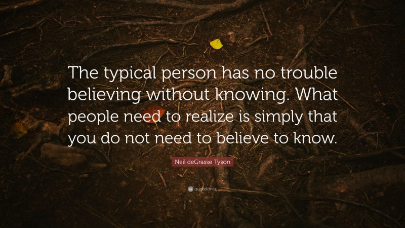 Neil deGrasse Tyson Quote: “The typical person has no trouble believing without knowing. What people need to realize is simply that you do not need to believe to know.”