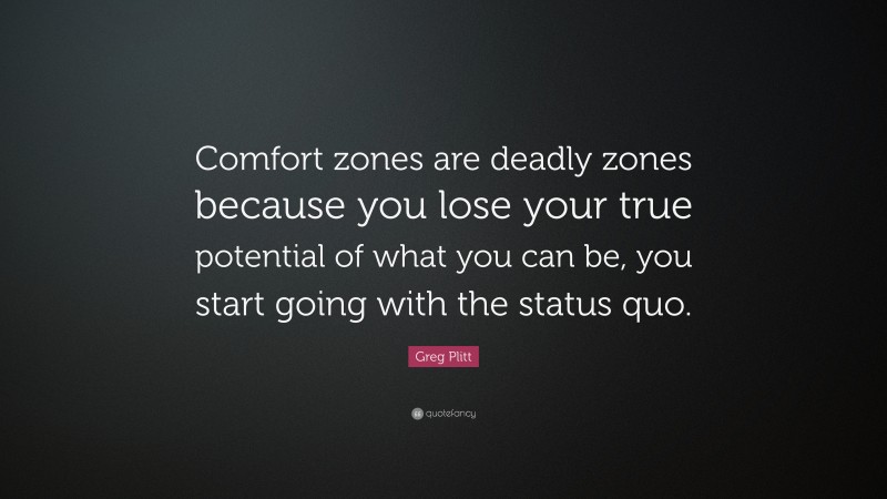 Greg Plitt Quote: “Comfort zones are deadly zones because you lose your true potential of what you can be, you start going with the status quo.”