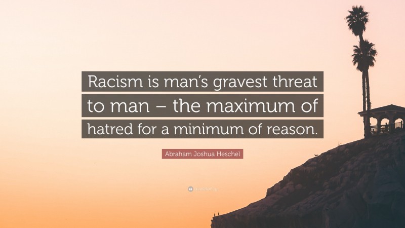 Abraham Joshua Heschel Quote: “Racism is man’s gravest threat to man – the maximum of hatred for a minimum of reason.”