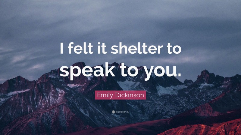 Emily Dickinson Quote: “I felt it shelter to speak to you.”