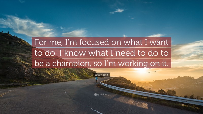 Usain Bolt Quote: “For me, I’m focused on what I want to do. I know what I need to do to be a champion, so I’m working on it.”