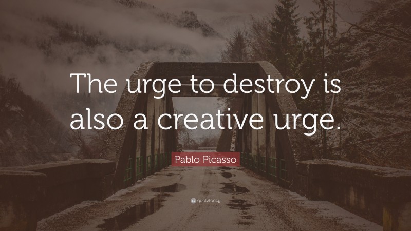 Pablo Picasso Quote: “The urge to destroy is also a creative urge.”