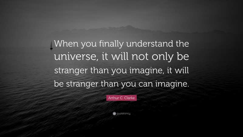 Arthur C. Clarke Quote: “When you finally understand the universe, it will not only be stranger than you imagine, it will be stranger than you can imagine.”