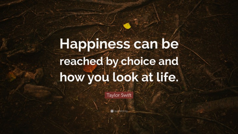 Taylor Swift Quote: “Happiness can be reached by choice and how you look at life.”