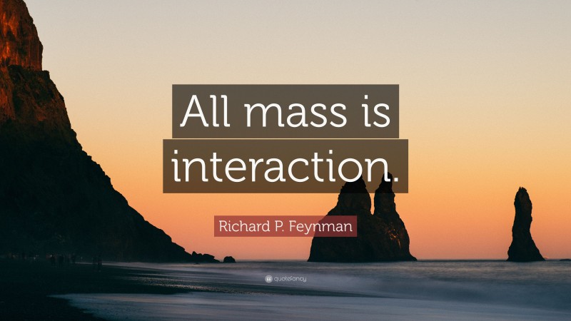 Richard P. Feynman Quote: “All mass is interaction.”