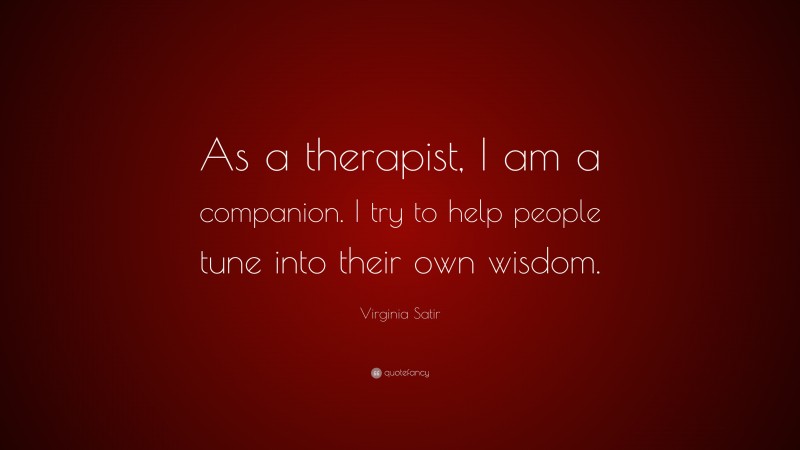 Virginia Satir Quote: “As a therapist, I am a companion. I try to help people tune into their own wisdom.”