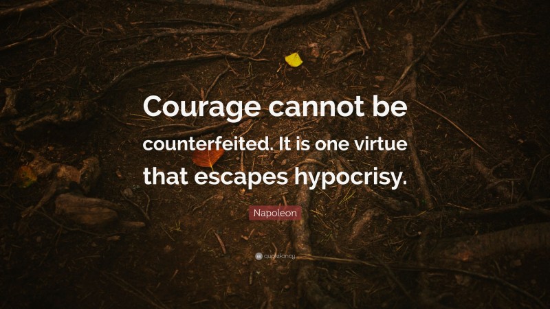 Napoleon Quote: “Courage cannot be counterfeited. It is one virtue that escapes hypocrisy.”