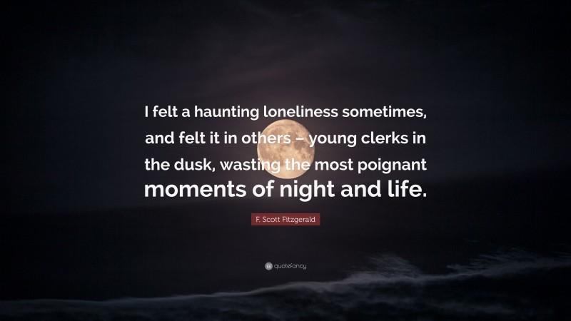 F. Scott Fitzgerald Quote: “I felt a haunting loneliness sometimes, and felt it in others – young clerks in the dusk, wasting the most poignant moments of night and life.”