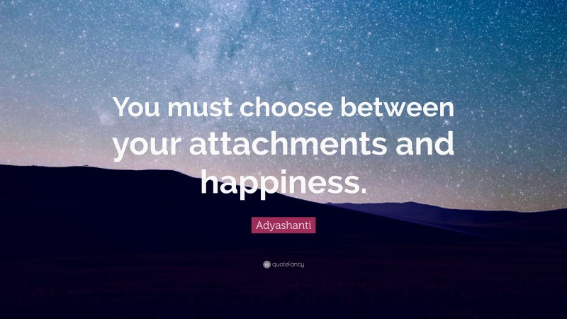 Adyashanti Quote: “You must choose between your attachments and happiness.”