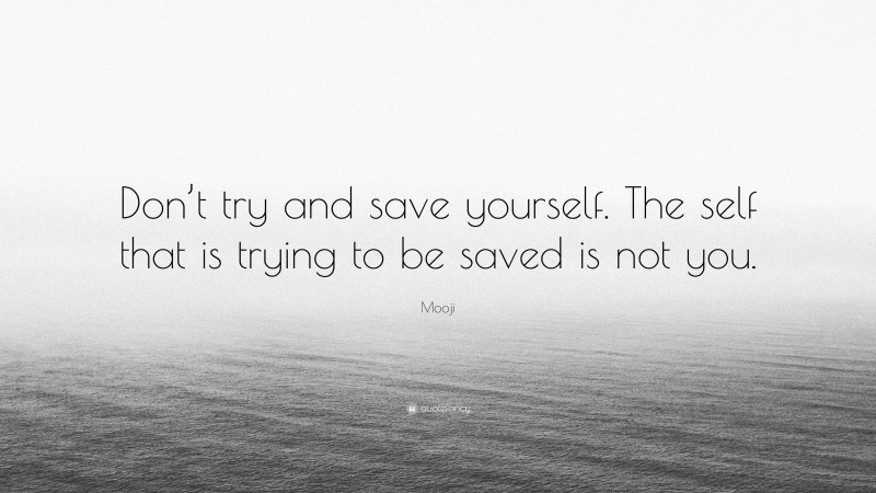 Mooji Quote: “Don’t try and save yourself. The self that is trying to be saved is not you.”