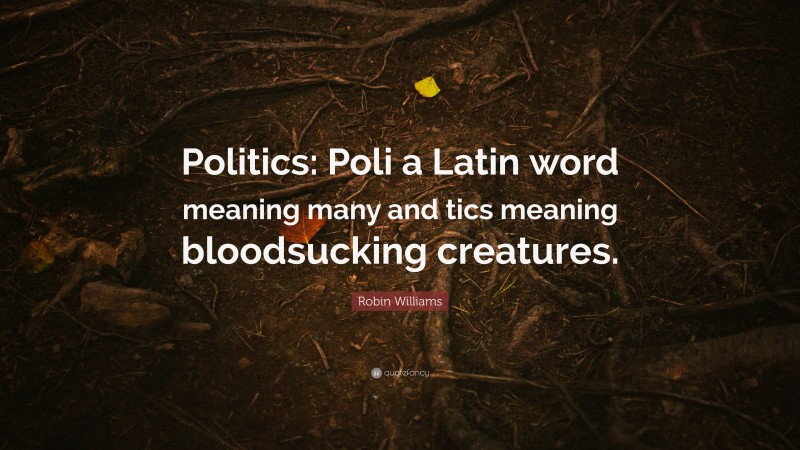 Robin Williams Quote: “Politics: Poli a Latin word meaning many and tics meaning bloodsucking creatures.”