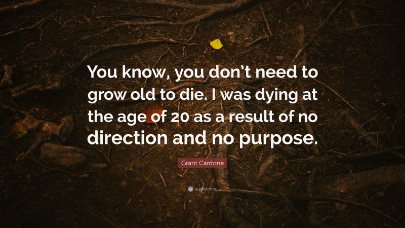 Grant Cardone Quote: “You know, you don’t need to grow old to die. I was dying at the age of 20 as a result of no direction and no purpose.”