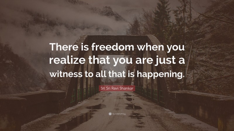 Sri Sri Ravi Shankar Quote: “There is freedom when you realize that you are just a witness to all that is happening.”