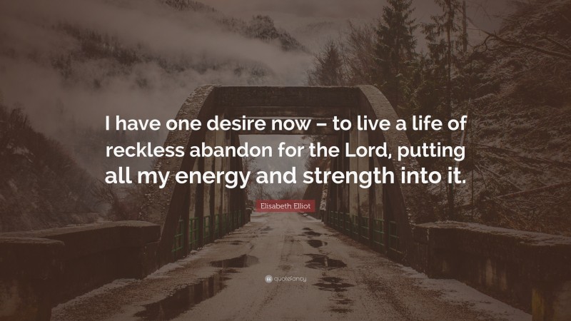Elisabeth Elliot Quote: “I have one desire now – to live a life of reckless abandon for the Lord, putting all my energy and strength into it.”