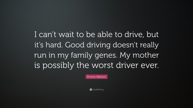 Emma Watson Quote: “I can’t wait to be able to drive, but it’s hard. Good driving doesn’t really run in my family genes. My mother is possibly the worst driver ever.”