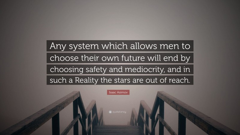 Isaac Asimov Quote: “Any system which allows men to choose their own future will end by choosing safety and mediocrity, and in such a Reality the stars are out of reach.”