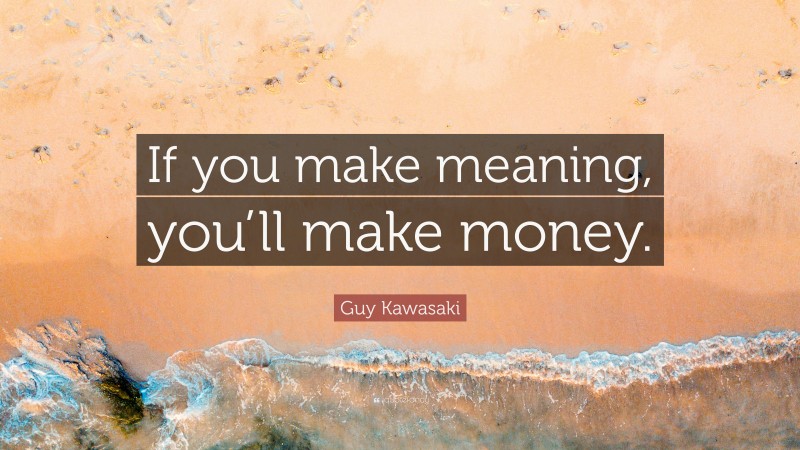Guy Kawasaki Quote: “If you make meaning, you’ll make money.”