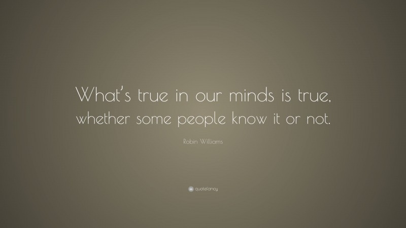 Robin Williams Quote: “What’s true in our minds is true, whether some people know it or not.”