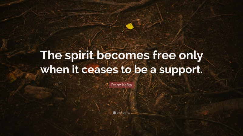 Franz Kafka Quote: “The spirit becomes free only when it ceases to be a support.”