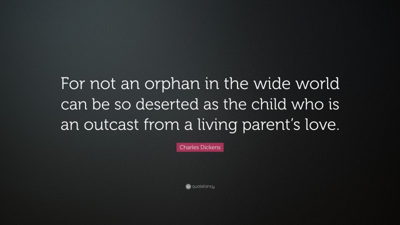 Charles Dickens Quote: “For not an orphan in the wide world can be so deserted as the child who is an outcast from a living parent’s love.”