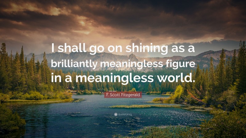 F. Scott Fitzgerald Quote: “I shall go on shining as a brilliantly meaningless figure in a meaningless world.”
