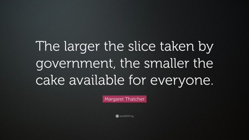 Margaret Thatcher Quote: “The larger the slice taken by government, the smaller the cake available for everyone.”