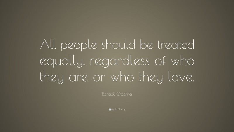 Barack Obama Quote: “All people should be treated equally, regardless of who they are or who they love.”