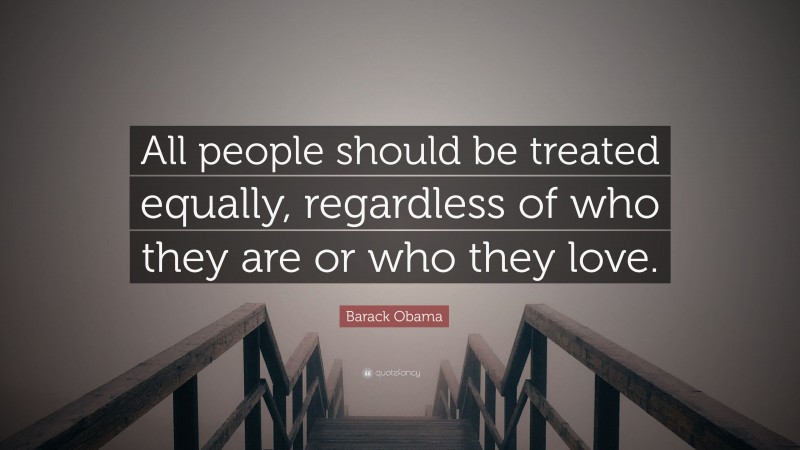 Barack Obama Quote: “All people should be treated equally, regardless of who they are or who they love.”