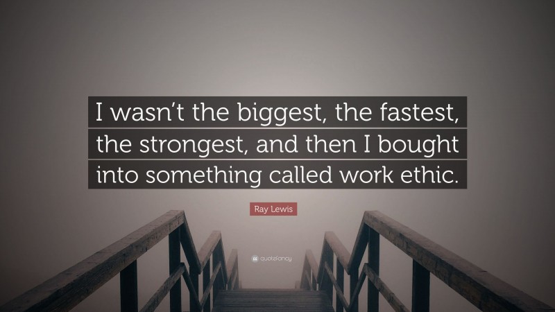 Ray Lewis Quote: “I wasn’t the biggest, the fastest, the strongest, and then I bought into something called work ethic.”