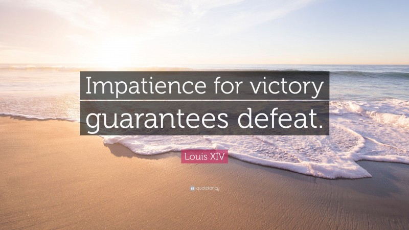 Louis XIV Quote: “Impatience for victory guarantees defeat.”