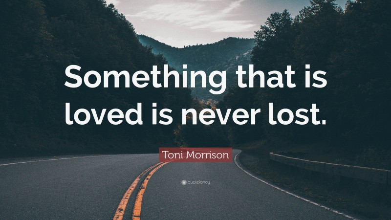 Toni Morrison Quote: “Something that is loved is never lost.”