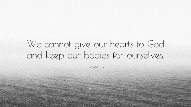 Elisabeth Elliot Quote: “We cannot give our hearts to God and keep our bodies for ourselves.”