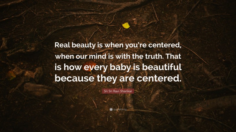 Sri Sri Ravi Shankar Quote: “Real beauty is when you’re centered, when our mind is with the truth. That is how every baby is beautiful because they are centered.”