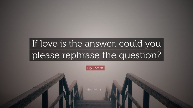 Lily Tomlin Quote: “If love is the answer, could you please rephrase the question?”