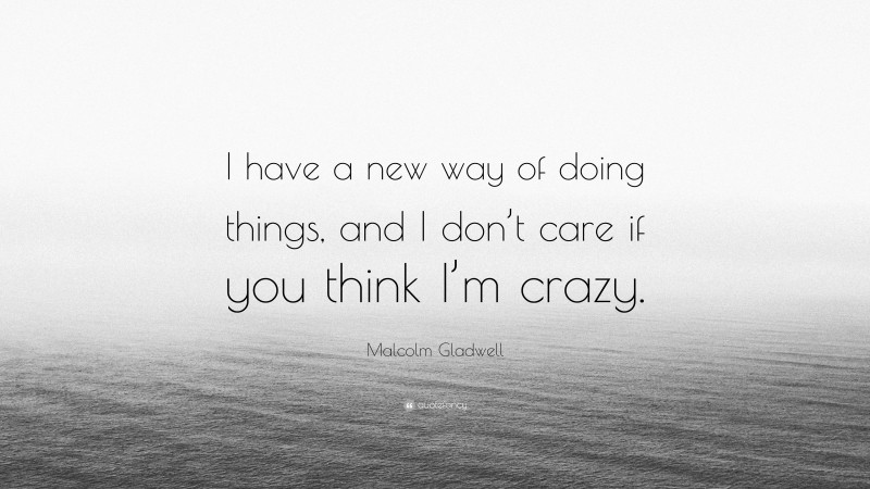 Malcolm Gladwell Quote: “I have a new way of doing things, and I don’t care if you think I’m crazy.”