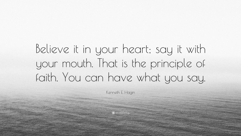 Kenneth E. Hagin Quote: “Believe it in your heart; say it with your mouth. That is the principle of faith. You can have what you say.”